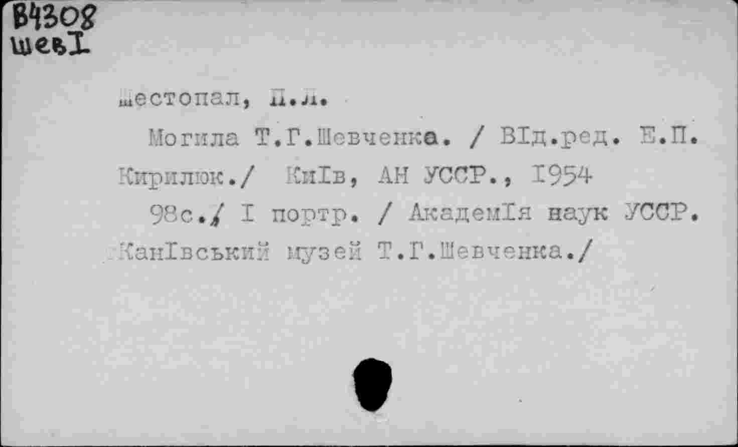 ﻿Wog шевЗ.
шв СТ 0 TI 3.71 $
Могила Т.Г.Шевченко. / ВТд.ред. Е.П.
Кирилюк./ Ки1в, АН УССР., 1954
98с./ I портр. / АкадемТя наук УССР.
КанТвський музей Т.Г.Шевченка./